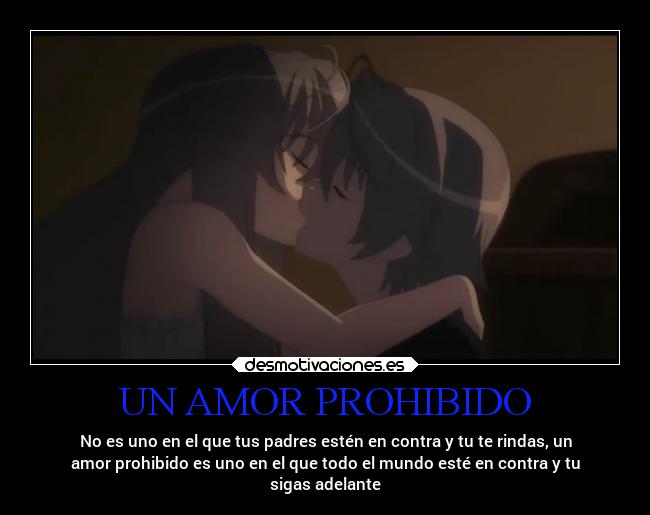 UN AMOR PROHIBIDO - No es uno en el que tus padres estén en contra y tu te rindas, un
amor prohibido es uno en el que todo el mundo esté en contra y tu
sigas adelante