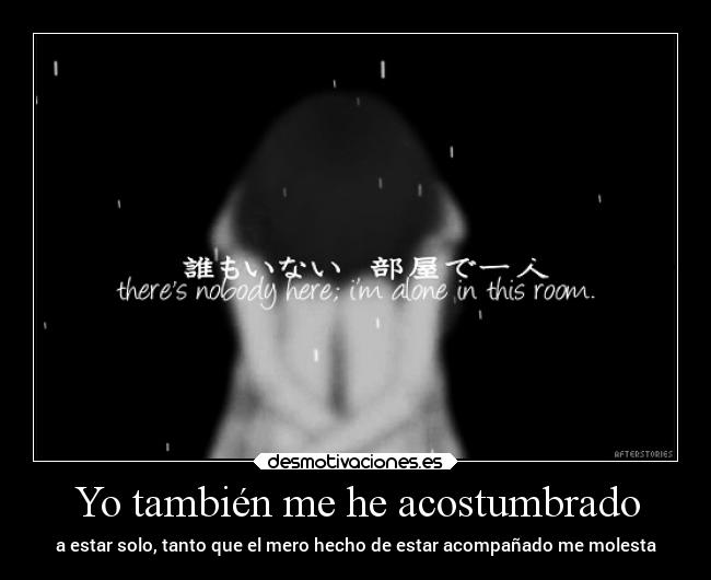 Yo también me he acostumbrado - a estar solo, tanto que el mero hecho de estar acompañado me molesta