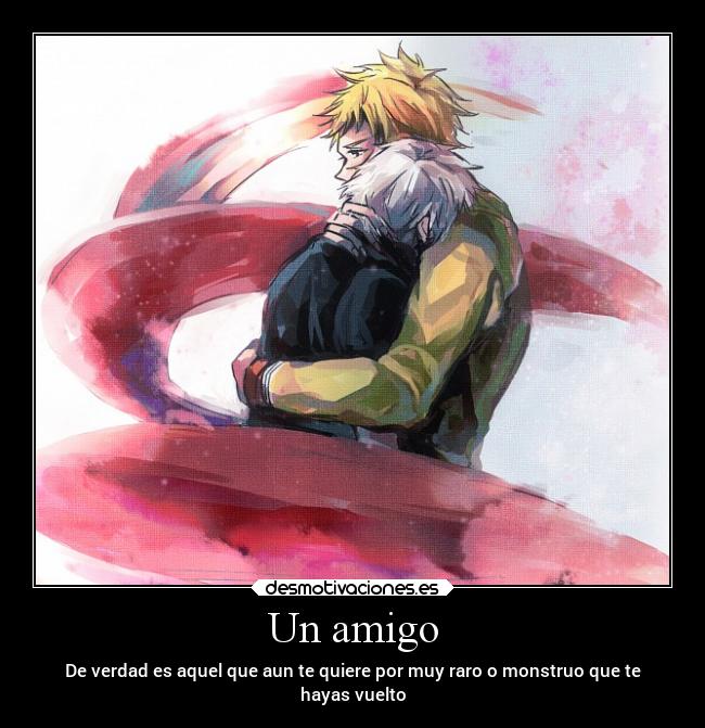 Un amigo - De verdad es aquel que aun te quiere por muy raro o monstruo que te
hayas vuelto