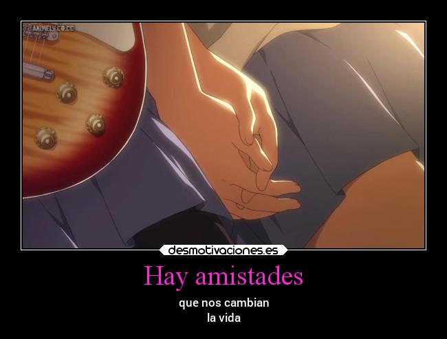 Hay amistades - que nos cambian
la vida