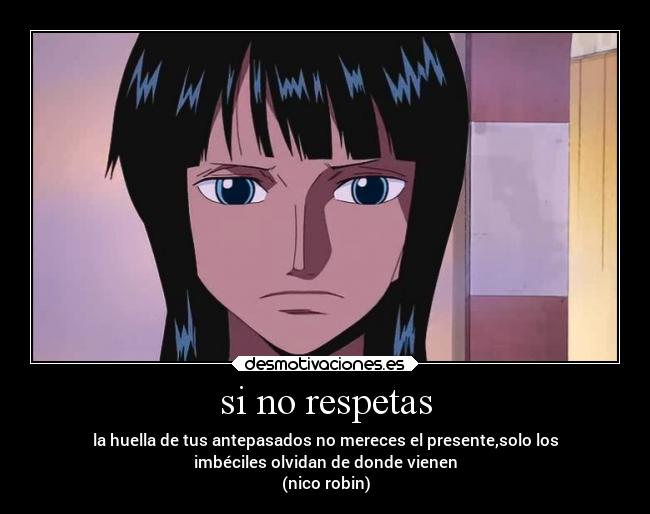 si no respetas - la huella de tus antepasados no mereces el presente,solo los
imbéciles olvidan de donde vienen
(nico robin)