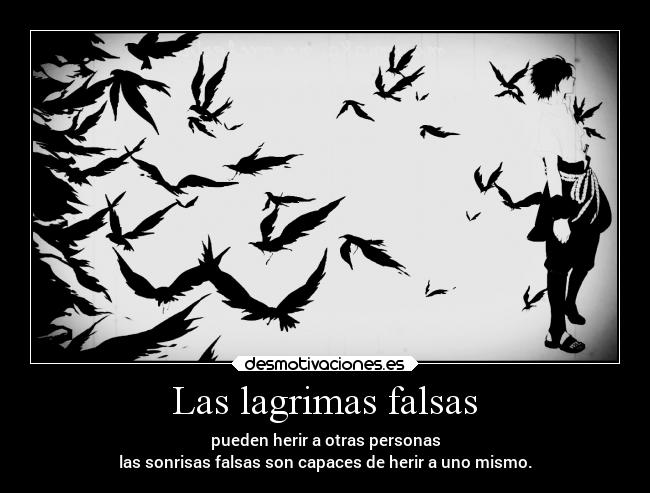 Las lagrimas falsas - pueden herir a otras personas
las sonrisas falsas son capaces de herir a uno mismo.