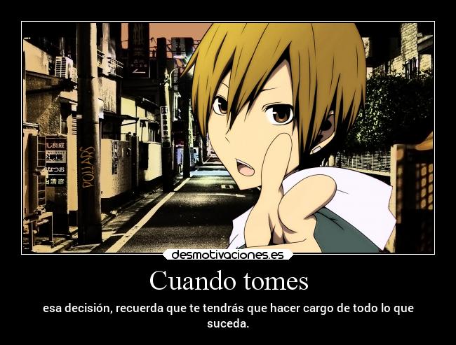 Cuando tomes - esa decisión, recuerda que te tendrás que hacer cargo de todo lo que
suceda.