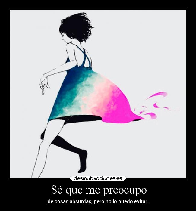 Sé que me preocupo - de cosas absurdas, pero no lo puedo evitar.