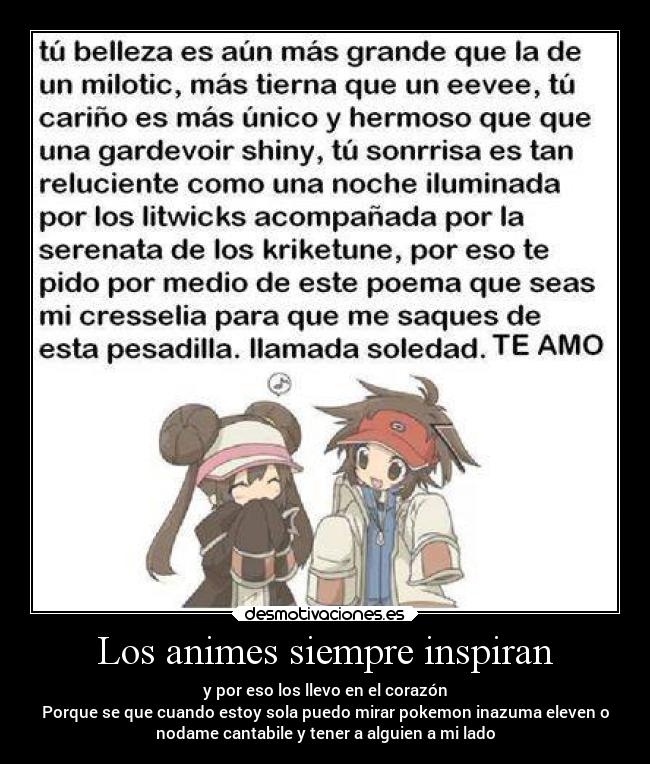 Los animes siempre inspiran - y por eso los llevo en el corazón
Porque se que cuando estoy sola puedo mirar pokemon inazuma eleven o
nodame cantabile y tener a alguien a mi lado