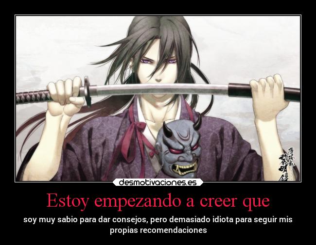 Estoy empezando a creer que - soy muy sabio para dar consejos, pero demasiado idiota para seguir mis
propias recomendaciones