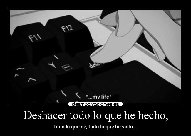 Deshacer todo lo que he hecho, - todo lo que sé, todo lo que he visto...