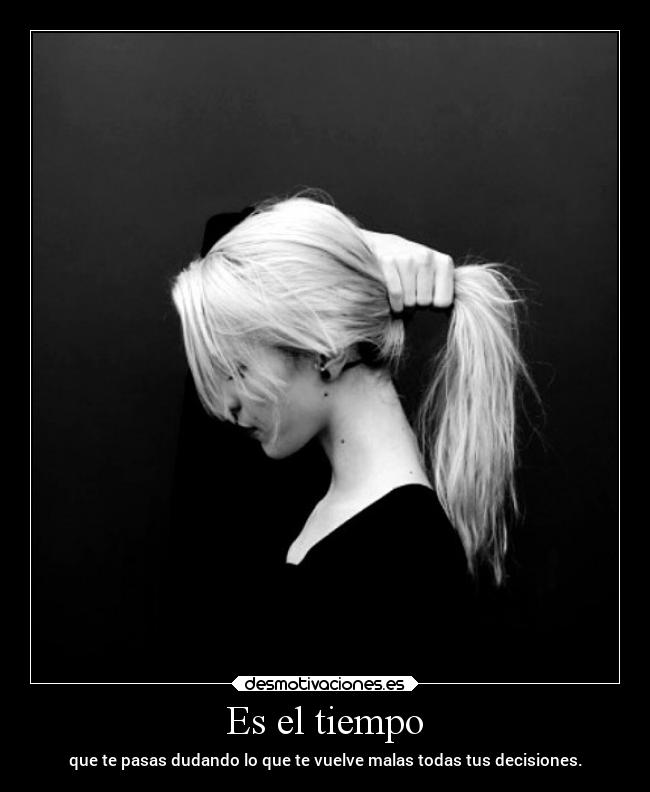 Es el tiempo - que te pasas dudando lo que te vuelve malas todas tus decisiones.