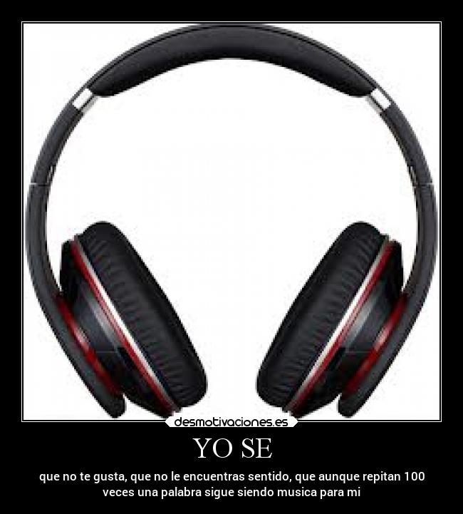 YO SE - que no te gusta, que no le encuentras sentido, que aunque repitan 100
veces una palabra sigue siendo musica para mi