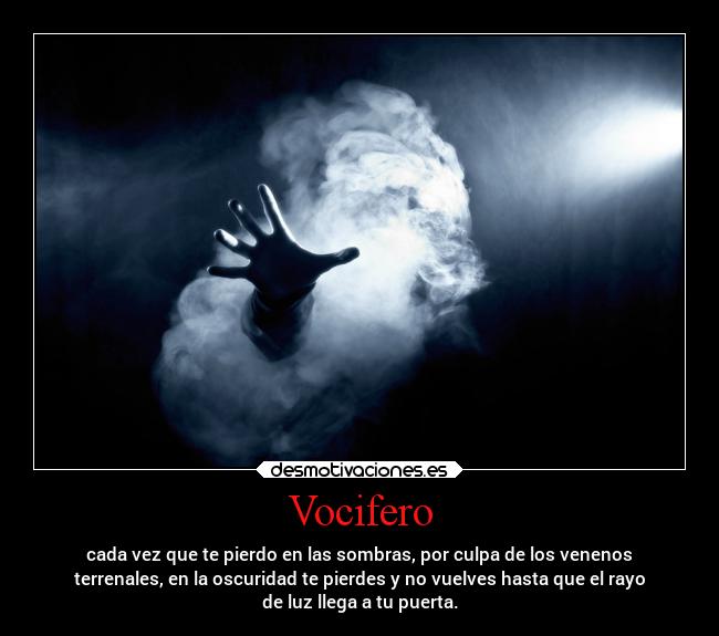 Vocifero - cada vez que te pierdo en las sombras, por culpa de los venenos
terrenales, en la oscuridad te pierdes y no vuelves hasta que el rayo
de luz llega a tu puerta.