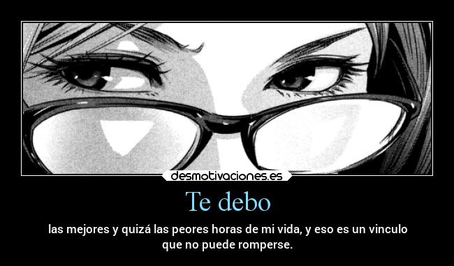 Te debo - las mejores y quizá las peores horas de mi vida, y eso es un vinculo
que no puede romperse.