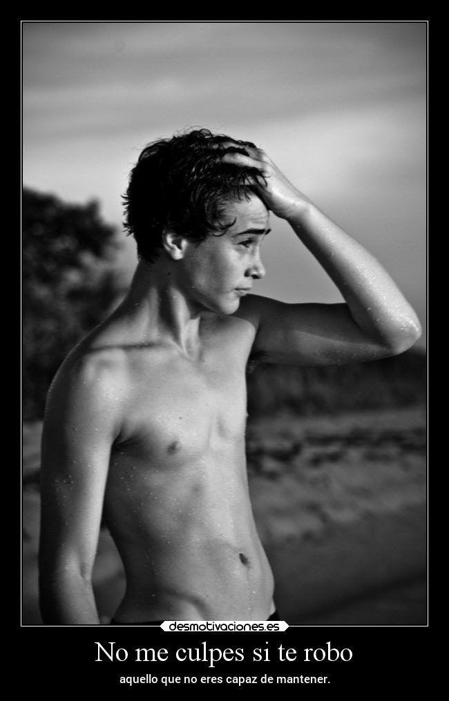 No me culpes si te robo - aquello que no eres capaz de mantener.