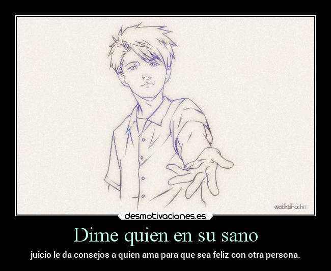 Dime quien en su sano - juicio le da consejos a quien ama para que sea feliz con otra persona.