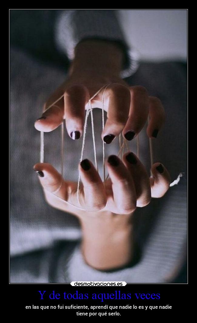 Y de todas aquellas veces - en las que no fui suficiente, aprendí que nadie lo es y que nadie
tiene por qué serlo.