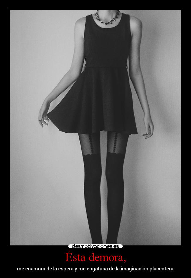 Ésta demora, - me enamora de la espera y me engatusa de la imaginación placentera.
