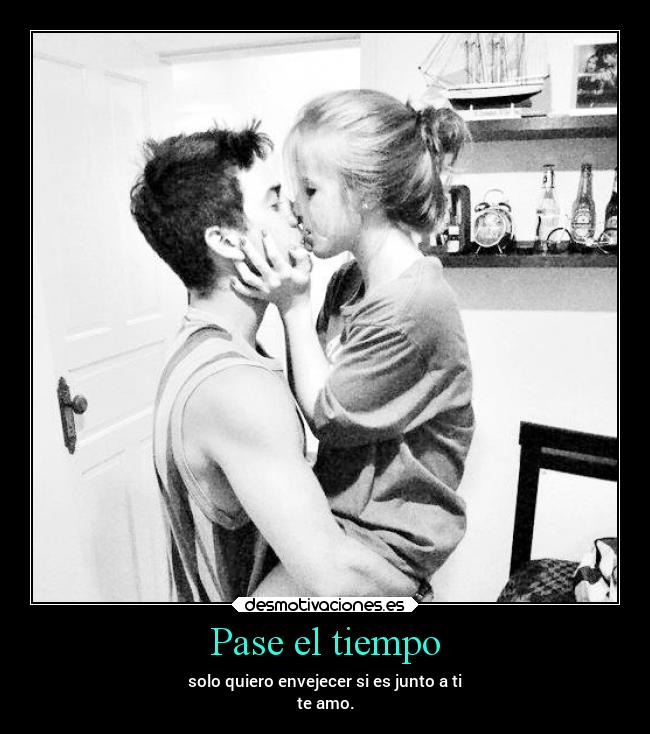 Pase el tiempo - solo quiero envejecer si es junto a ti
te amo.
