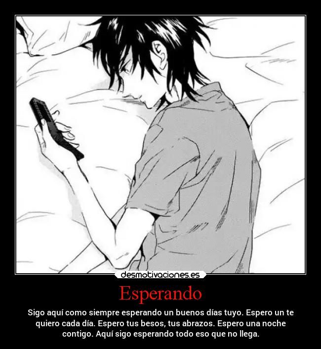 Esperando - Sigo aquí como siempre esperando un buenos días tuyo. Espero un te
quiero cada día. Espero tus besos, tus abrazos. Espero una noche
contigo. Aquí sigo esperando todo eso que no llega.