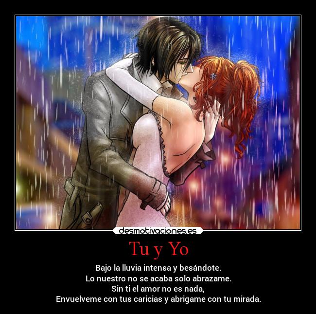 Tu y Yo - Bajo la lluvia intensa y besándote.
Lo nuestro no se acaba solo abrazame.
Sin ti el amor no es nada,
Envuelveme con tus caricias y abrigame con tu mirada.