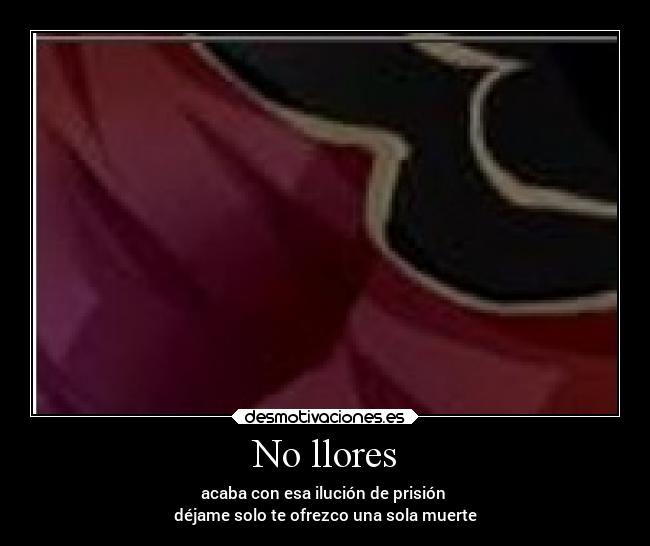 No llores - acaba con esa ilución de prisión 
déjame solo te ofrezco una sola muerte