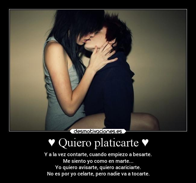 ♥ Quiero platicarte ♥ - Y a la vez contarte, cuando empiezo a besarte.
Me siento yo como en marte...
Yo quiero avisarte, quiero acariciarte.
No es por yo celarte, pero nadie va a tocarte.