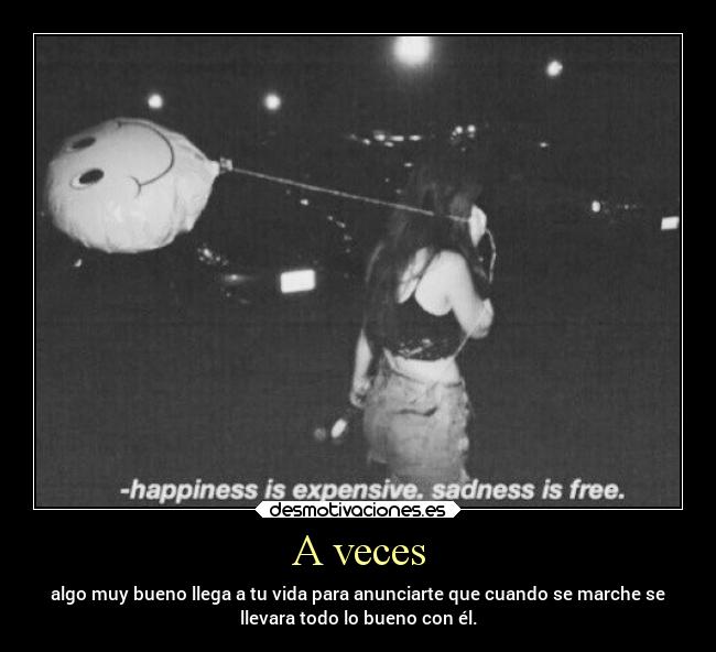 A veces - algo muy bueno llega a tu vida para anunciarte que cuando se marche se
llevara todo lo bueno con él.