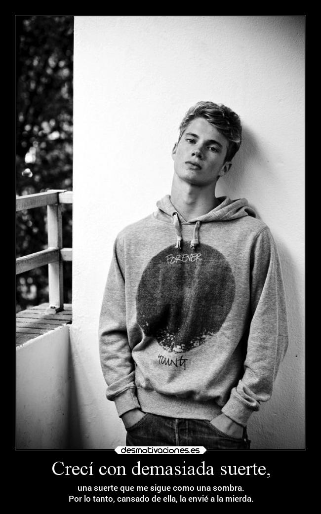 Crecí con demasiada suerte, - una suerte que me sigue como una sombra.
Por lo tanto, cansado de ella, la envié a la mierda.