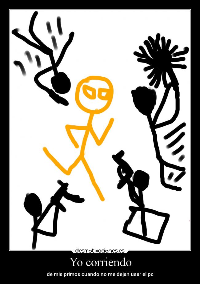 Yo corriendo - de mis primos cuando no me dejan usar el pc