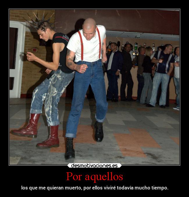 Por aquellos - los que me quieran muerto, por ellos viviré todavía mucho tiempo.