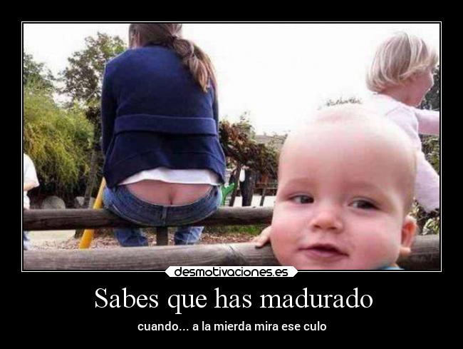 Sabes que has madurado - cuando... a la mierda mira ese culo
