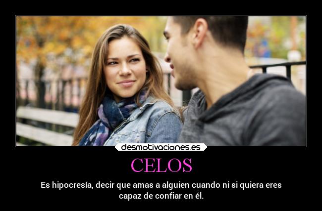 CELOS - Es hipocresía, decir que amas a alguien cuando ni si quiera eres
capaz de confiar en él.