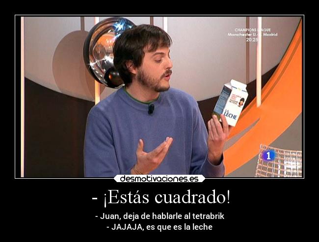 - ¡Estás cuadrado! - - Juan, deja de hablarle al tetrabrik
- JAJAJA, es que es la leche