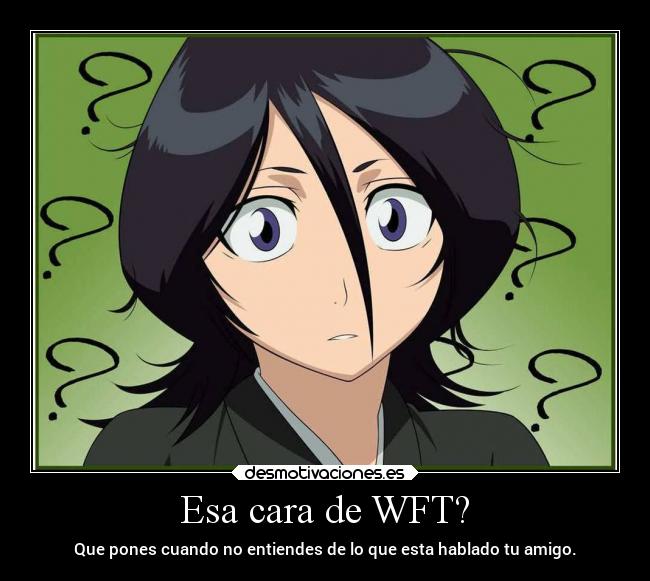 Esa cara de WFT? - Que pones cuando no entiendes de lo que esta hablado tu amigo.
