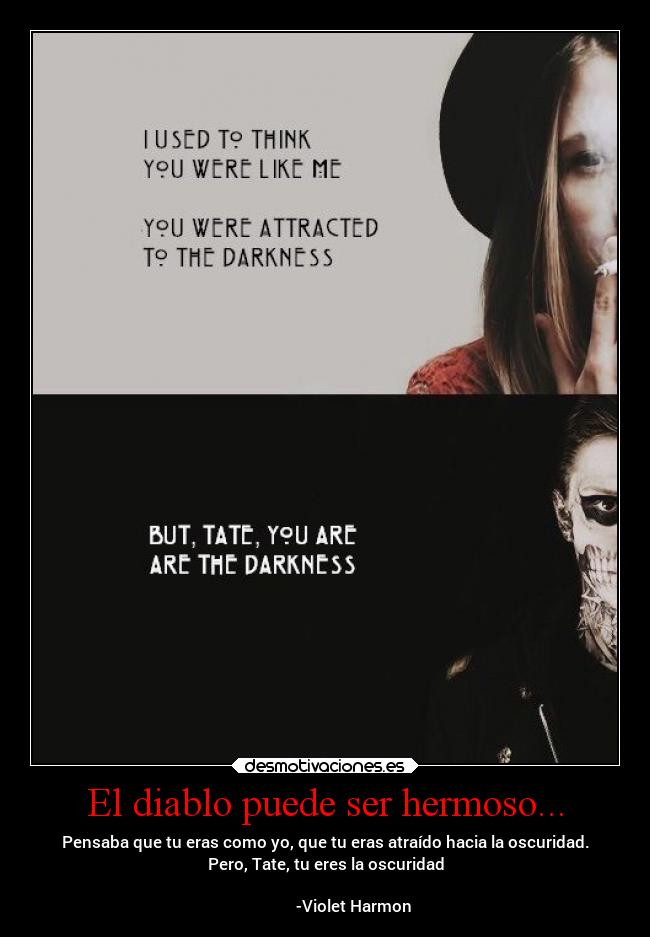 El diablo puede ser hermoso... - Pensaba que tu eras como yo, que tu eras atraído hacia la oscuridad.
Pero, Tate, tu eres la oscuridad
-Violet Harmon
