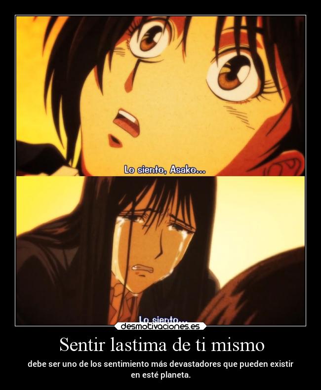 Sentir lastima de ti mismo - debe ser uno de los sentimiento más devastadores que pueden existir
en esté planeta.