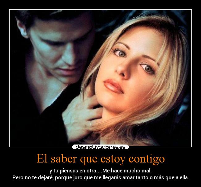 El saber que estoy contigo - y tu piensas en otra....Me hace mucho mal.
Pero no te dejaré, porque juro que me llegarás amar tanto o más que a ella.