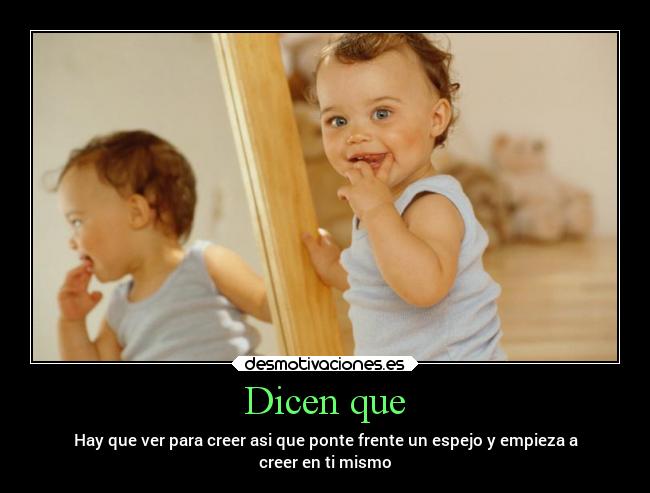 Dicen que - Hay que ver para creer asi que ponte frente un espejo y empieza a
creer en ti mismo