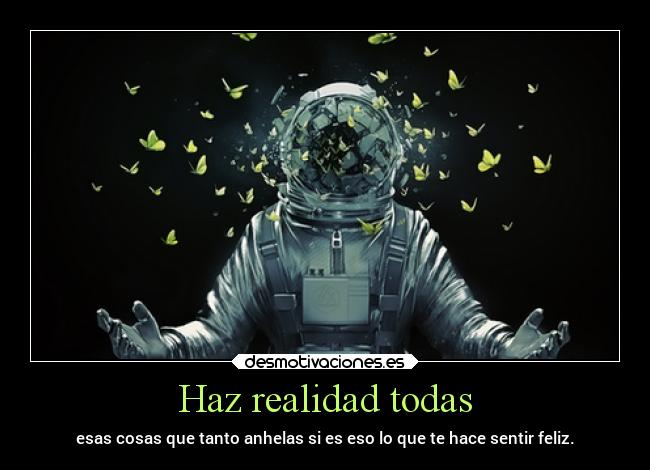 Haz realidad todas - esas cosas que tanto anhelas si es eso lo que te hace sentir feliz.