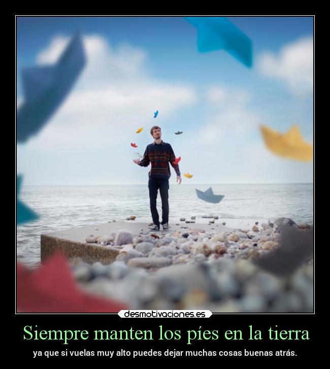 Siempre manten los píes en la tierra - ya que si vuelas muy alto puedes dejar muchas cosas buenas atrás.