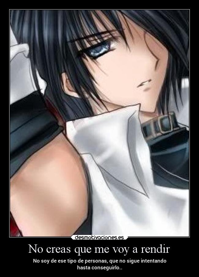 No creas que me voy a rendir - No soy de ese tipo de personas, que no sigue intentando
hasta conseguirlo..