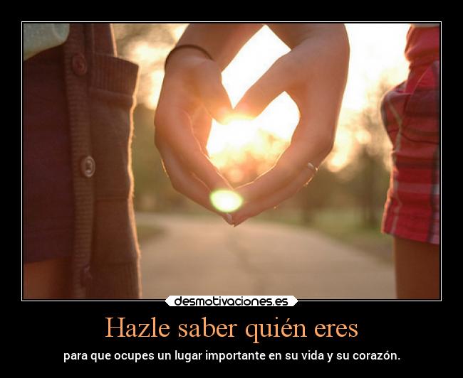 Hazle saber quién eres - para que ocupes un lugar importante en su vida y su corazón.
