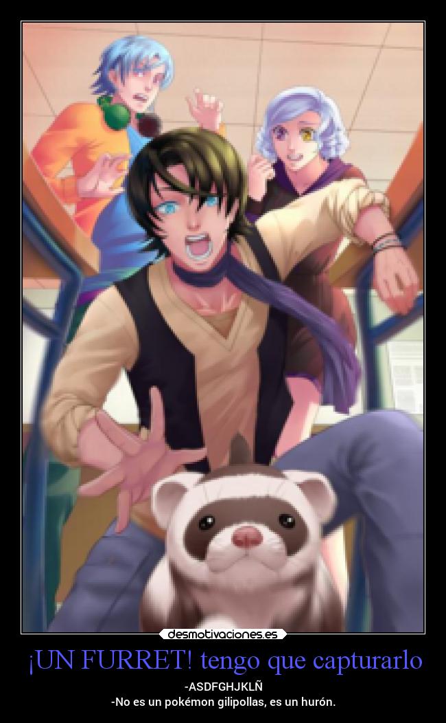 ¡UN FURRET! tengo que capturarlo - -ASDFGHJKLÑ
-No es un pokémon gilipollas, es un hurón.