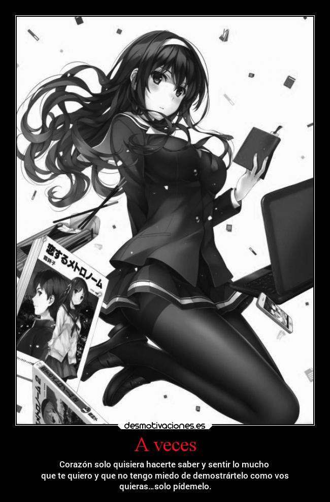 A veces - Corazón solo quisiera hacerte saber y sentir lo mucho
que te quiero y que no tengo miedo de demostrártelo como vos
quieras…solo pídemelo.