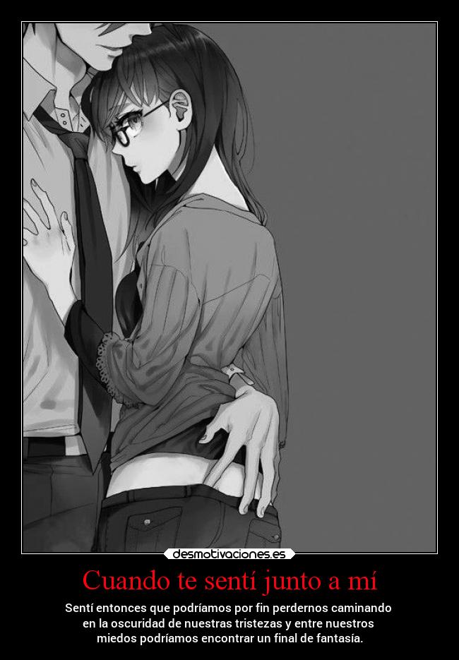Cuando te sentí junto a mí - Sentí entonces que podríamos por fin perdernos caminando
en la oscuridad de nuestras tristezas y entre nuestros
miedos podríamos encontrar un final de fantasía.