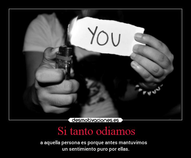 Si tanto odiamos - a aquella persona es porque antes mantuvimos
un sentimiento puro por ellas.