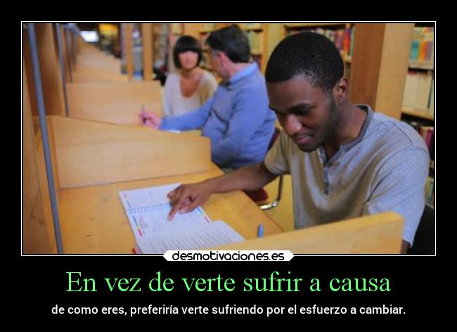 En vez de verte sufrir a causa - de como eres, preferiría verte sufriendo por el esfuerzo a cambiar.