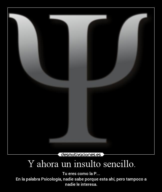 Y ahora un insulto sencillo. - Tu eres como la P...
En la palabra Psicología, nadie sabe porque esta ahí, pero tampoco a
nadie le interesa.