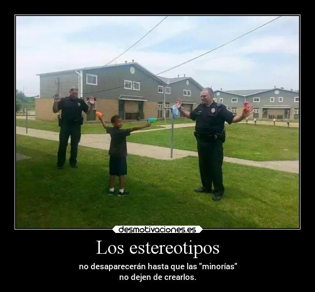 Los estereotipos - no desaparecerán hasta que las minorías
no dejen de crearlos.