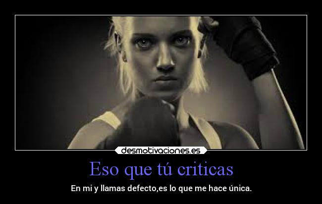 Eso que tú criticas - En mi y llamas defecto,es lo que me hace única.