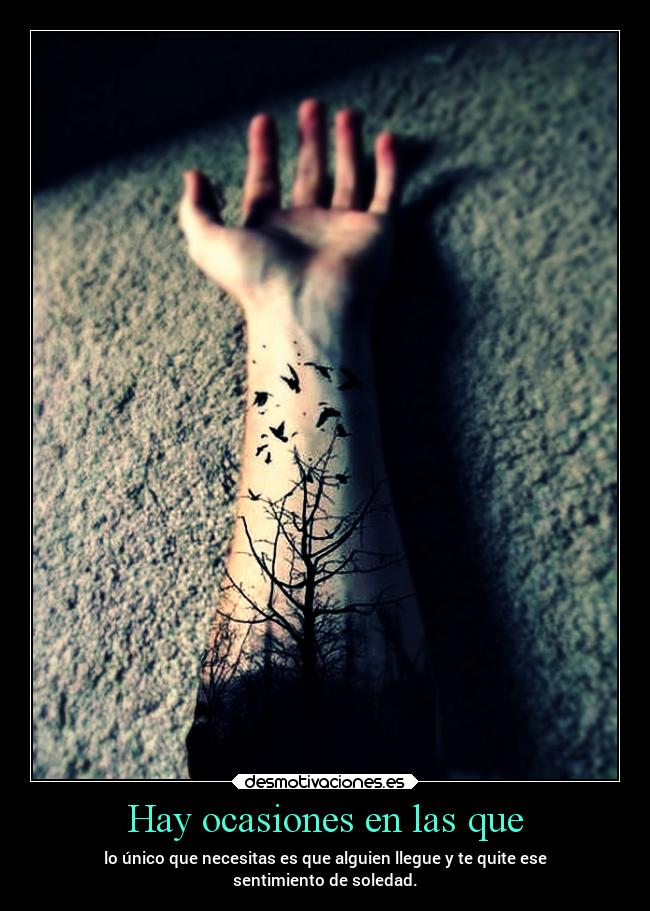 Hay ocasiones en las que - lo único que necesitas es que alguien llegue y te quite ese
sentimiento de soledad.