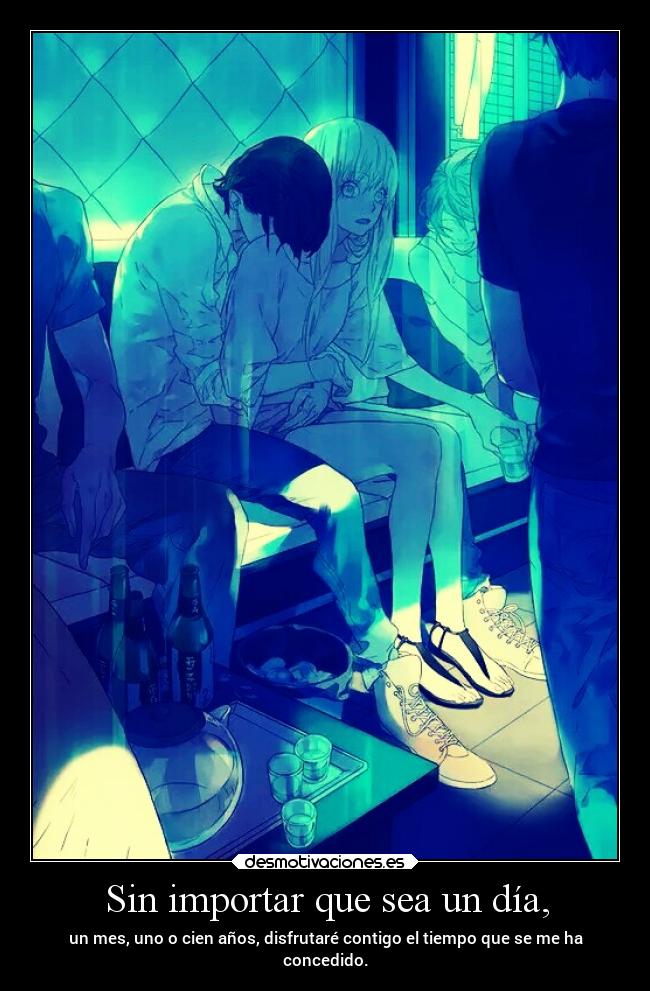 Sin importar que sea un día, - un mes, uno o cien años, disfrutaré contigo el tiempo que se me ha
concedido.